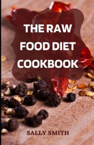 Cover for Sally Smith · The Raw Food Diet Cookbook: The ultimate guide on raw food diet including a dietary plan (Paperback Book) (2021)