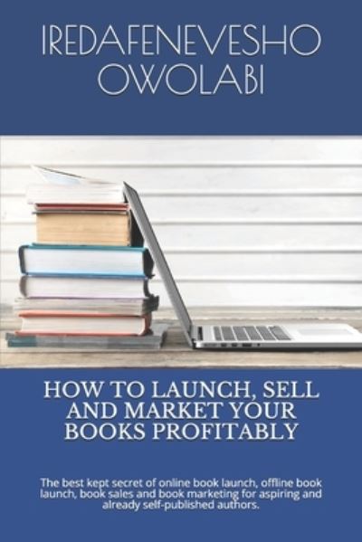 Cover for Iredafenevesho Owolabi · How to Launch, Sell and Market Your Books Profitably: The best kept secret of online book launch, offline book launch, book sales and book marketing for aspiring and already self-published authors. (Paperback Book) (2020)