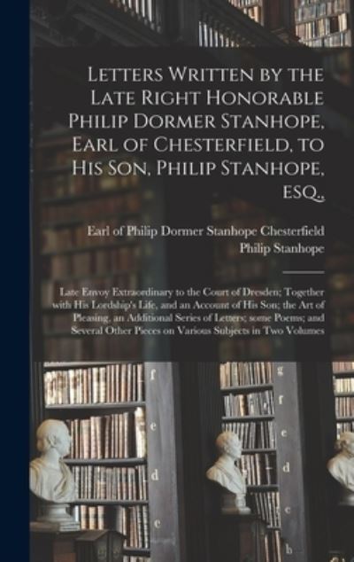 Cover for Philip 1732-1768 Stanhope · Letters Written by the Late Right Honorable Philip Dormer Stanhope, Earl of Chesterfield, to His Son, Philip Stanhope, Esq., (Hardcover Book) (2021)