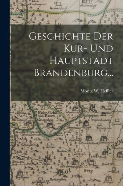 Cover for Moritz W. Heffter · Geschichte der Kur- und Hauptstadt Brandenburg... (Book) (2022)