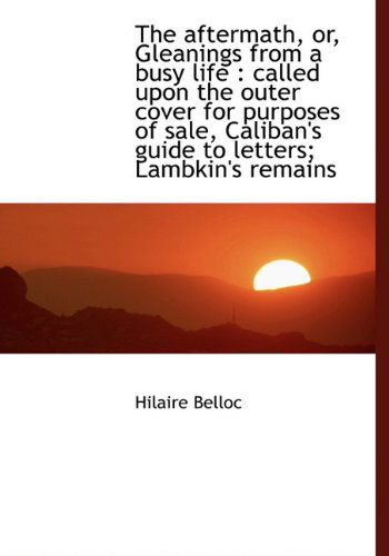 Cover for Hilaire Belloc · The Aftermath, Or, Gleanings from a Busy Life: Called Upon the Outer Cover for Purposes of Sale, Ca (Hardcover Book) (2009)