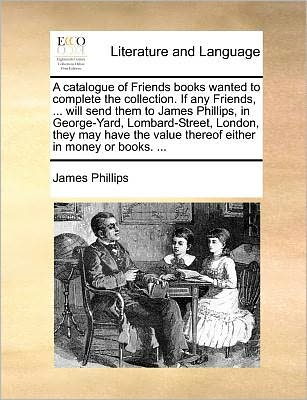 Cover for James Phillips · A Catalogue of Friends Books Wanted to Complete the Collection. if Any Friends, ... Will Send Them to James Phillips, in George-yard, Lombard-street, Lo (Paperback Book) (2010)