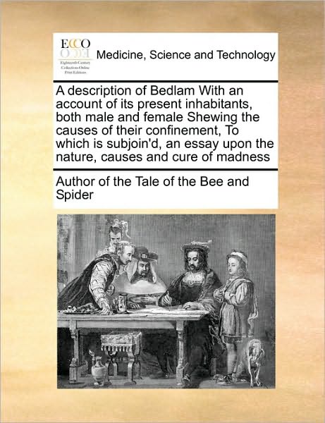 Cover for Author of the Tale of the Bee and Spider · A Description of Bedlam with an Account of Its Present Inhabitants, Both Male and Female Shewing the Causes of Their Confinement,  to Which is ... Upon the Nature, Causes and Cure of Madness (Paperback Book) (2010)