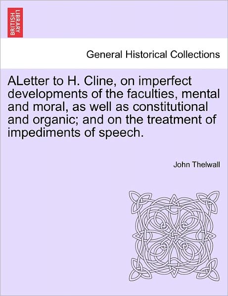 Cover for John Thelwall · Aletter to H. Cline, on Imperfect Developments of the Faculties, Mental and Moral, As Well As Constitutional and Organic; and on the Treatment of Impe (Taschenbuch) (2011)