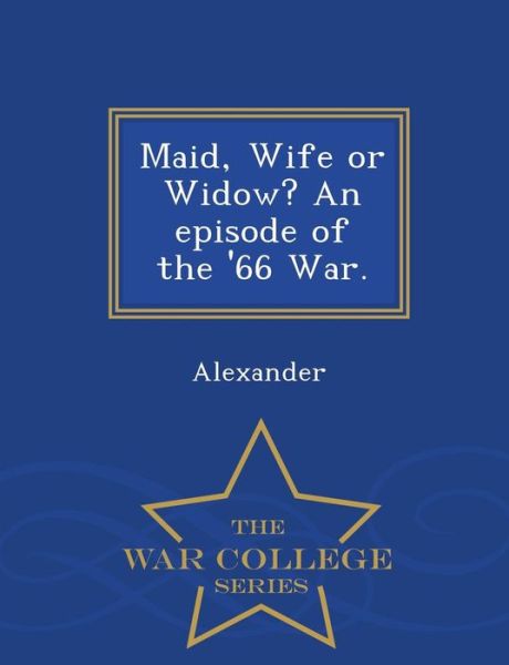 Maid, Wife or Widow? an Episode of the '66 War. - War College Series - Alexander - Books - War College Series - 9781297476747 - February 24, 2015