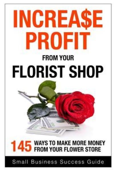 Cover for Small Business Success · Increase Profit from Your Florist Shop: 145 Easy Ways to Make More Money from Your Flower Shop (Taschenbuch) (2015)