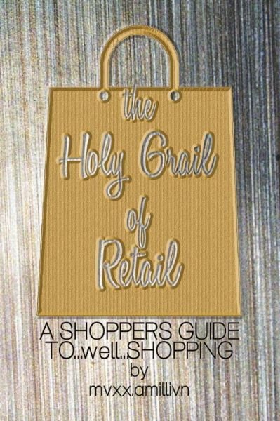 The Holy Grail of Retail Gold Cover: a Shoppers Guide to Shopping - Mvxx Amillivn - Books - Createspace - 9781517457747 - September 22, 2015