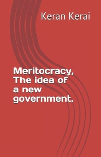 Meritocracy, The idea of a new government. - Keran Kerai - Books - Independently Published - 9781519073747 - July 16, 2013