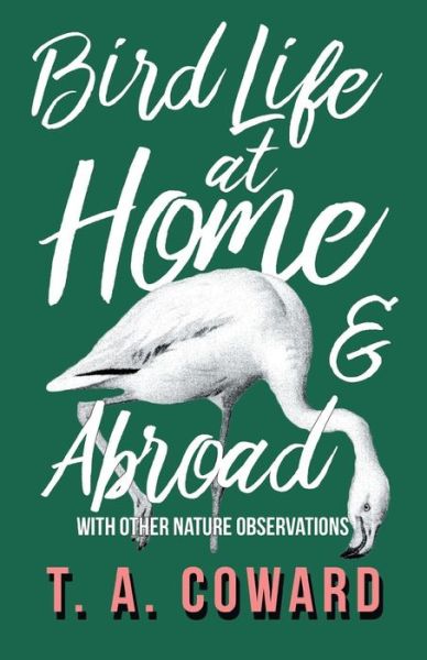 Bird Life at Home and Abroad - With Other Nature Observations - T. A. Coward - Libros - A Thousand Fields - 9781528701747 - 12 de diciembre de 2017