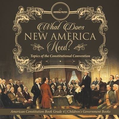 What Does New America Need? Topics of the Constitutional Convention American Constitution Book Grade 4 Children's Government Books - Universal Politics - Boeken - Universal Politics - 9781541977747 - 31 december 2020