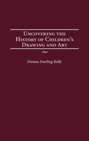 Cover for Donna Kelly · Uncovering the History of Children's Drawing and Art - Publications in Creativity Research (Hardcover Book) (2004)
