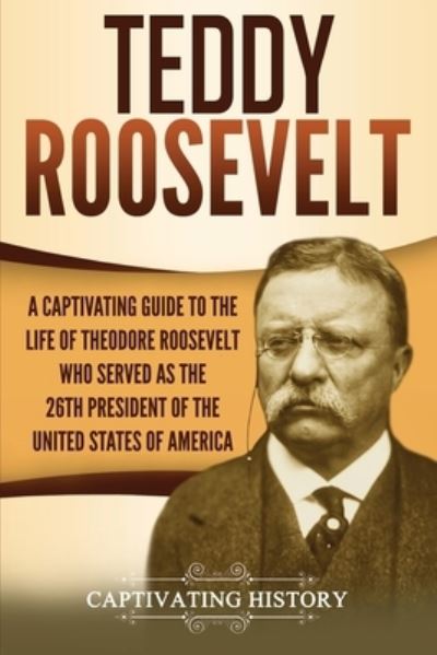 Cover for Captivating History · Teddy Roosevelt: A Captivating Guide to the Life of Theodore Roosevelt Who Served as the 26th President of the United States of America (Paperback Book) (2020)