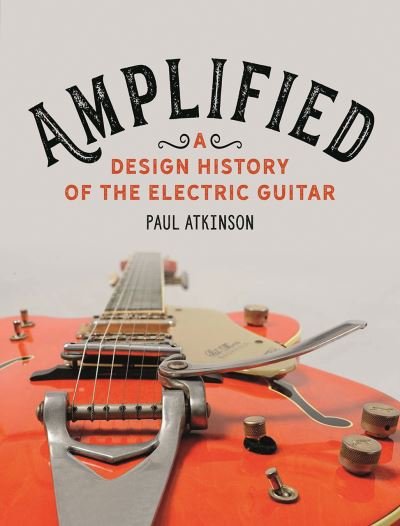 Cover for Paul Atkinson · Amplified: A Design History of the Electric Guitar (Inbunden Bok) (2021)