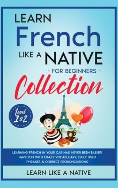 Cover for Learn Like A Native · Learn French Like a Native for Beginners Collection - Level 1 &amp; 2: Learning French in Your Car Has Never Been Easier! Have Fun with Crazy Vocabulary, Daily Used Phrases &amp; Correct Pronunciations - French Language Lessons (Hardcover bog) (2021)