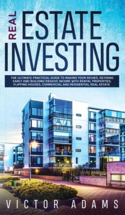 Cover for Victor Adams · Real Estate Investing The Ultimate Practical Guide To Making your Riches, Retiring Early and Building Passive Income with Rental Properties, Flipping Houses, Commercial and Residential Real Estate (Hardcover Book) (2019)