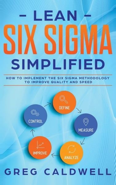 Cover for Greg Caldwell · Lean Six Sigma: Simplified - How to Implement The Six Sigma Methodology to Improve Quality and Speed (Lean Guides with Scrum, Sprint, Kanban, DSDM, XP &amp; Crystal) (Inbunden Bok) (2020)