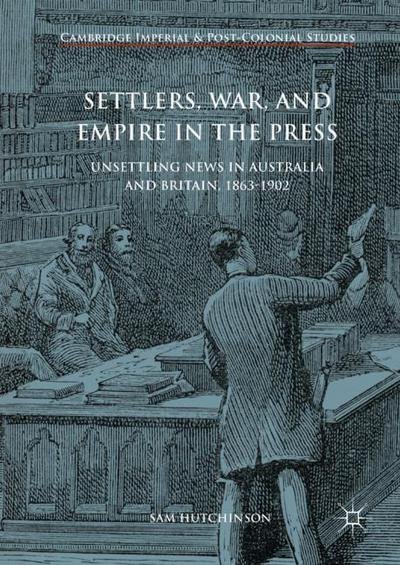 Settlers, War, and Empire in the Press: Unsettling News in Australia and Britain, 1863-1902 - Cambridge Imperial and Post-Colonial Studies - Sam Hutchinson - Böcker - Springer International Publishing AG - 9783319637747 - 20 november 2017