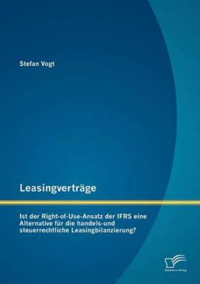 Cover for Stefan Vogt · Leasingverträge: Ist Der Rightofuseansatz Der Ifrs Eine Alternative Für Die Handelsund Steuerrechtliche Leasingbilanzierung? (Paperback Book) [German edition] (2012)