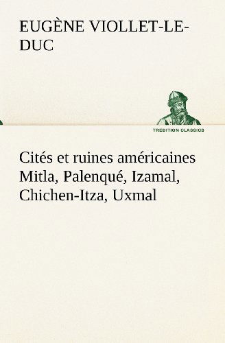 Cités et Ruines Américaines Mitla, Palenqué, Izamal, Chichen-itza, Uxmal (Tredition Classics) (French Edition) - Eugène-emmanuel Viollet-le-duc - Książki - tredition - 9783849134747 - 20 listopada 2012