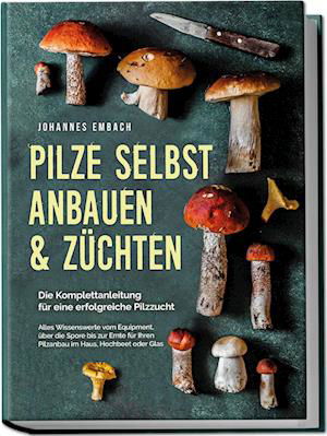 Cover for Johannes Embach · Pilze selbst anbauen &amp; züchten - Die Komplettanleitung für eine erfolgreiche Pilzzucht: Alles Wissenswerte vom Equipment, über die Spore bis zur Ernte für Ihren Pilzanbau im Haus, Hochbeet oder Glas (Book) (2023)