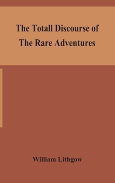 Cover for William Lithgow · The totall discourse of the rare adventures &amp; painefull peregrinations of long nineteen yeares travayles from Scotland to the most famous kingdomes in Europe, Asia and Affrica (Gebundenes Buch) (2020)