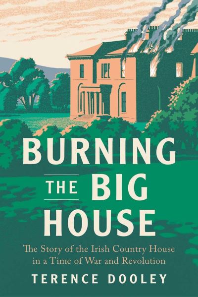 Cover for Terence Dooley · Burning the Big House: The Story of the Irish Country House in a Time of War and Revolution (Hardcover Book) (2022)