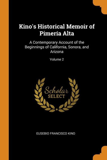 Kino's Historical Memoir of Pimería Alta A Contemporary Account of the Beginnings of California, Sonora, and Arizona; Volume 2 - Eusebio Francisco Kino - Books - Franklin Classics Trade Press - 9780343997748 - October 22, 2018