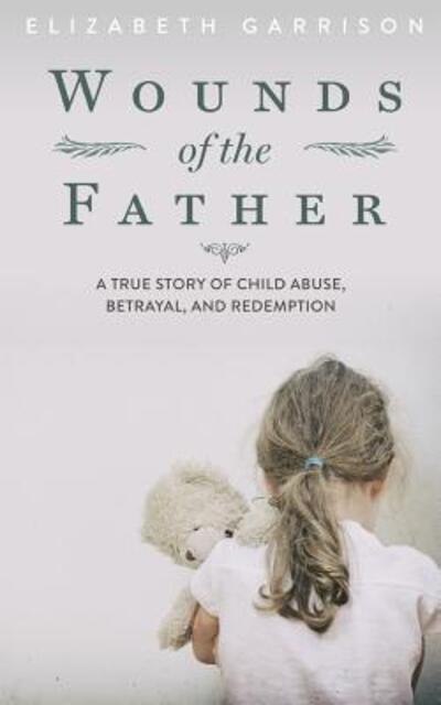 Cover for Elizabeth Garrison · Wounds of the Father: a True Story of Child Abuse, Betrayal, and Redemption (Paperback Book) (2015)