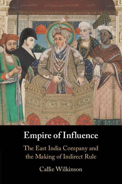 Empire of Influence: The East India Company and the Making of Indirect Rule - Wilkinson, Callie (Ludwig-Maximilians-Universitat Munchen) - Bøger - Cambridge University Press - 9781009311748 - 6. februar 2025