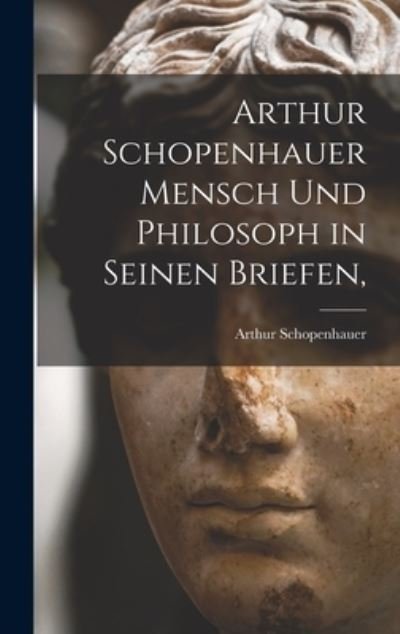 Cover for Arthur 1788-1860 Schopenhauer · Arthur Schopenhauer Mensch Und Philosoph in Seinen Briefen, (Inbunden Bok) (2021)