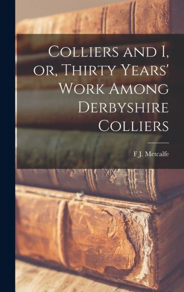 F. J. Metcalfe · Colliers and I, or, Thirty Years' Work among Derbyshire Colliers (Book) (2022)