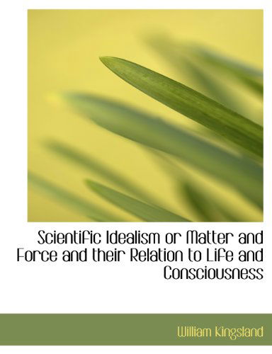 Cover for William Kingsland · Scientific Idealism or Matter and Force and Their Relation to Life and Consciousness (Paperback Book) [Large Type edition] (2011)