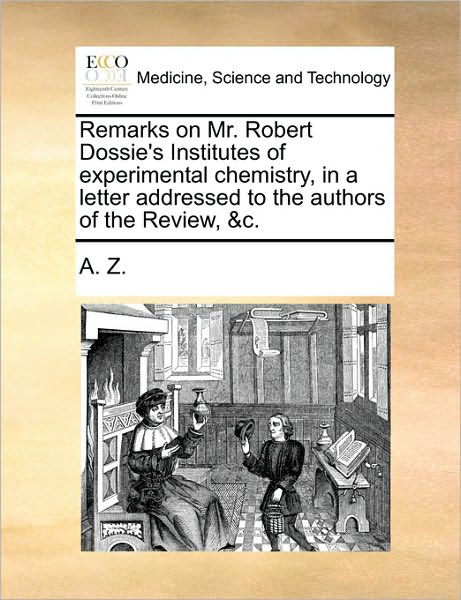 Remarks on Mr. Robert Dossie's Institutes of Experimental Chemistry, in a Letter Addressed to the Authors of the Review, &c. - Z a Z - Libros - Gale Ecco, Print Editions - 9781170477748 - 29 de mayo de 2010