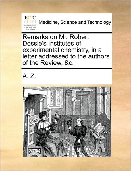 Remarks on Mr. Robert Dossie's Institutes of Experimental Chemistry, in a Letter Addressed to the Authors of the Review, &c. - Z a Z - Bøker - Gale Ecco, Print Editions - 9781170477748 - 29. mai 2010