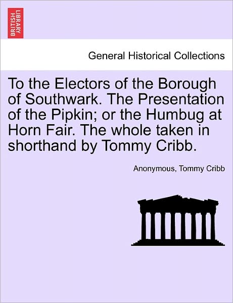 Cover for Anonymous · To the Electors of the Borough of Southwark. the Presentation of the Pipkin; or the Humbug at Horn Fair. the Whole Taken in Shorthand by Tommy Cribb. (Paperback Book) (2011)