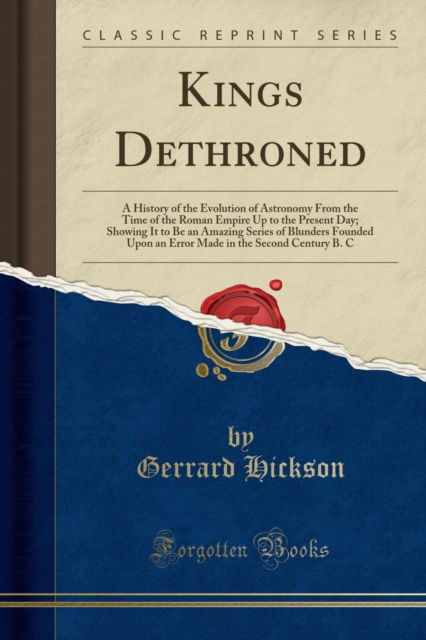 Cover for Gerrard Hickson · Kings Dethroned : A History of the Evolution of Astronomy from the Time of the Roman Empire Up to the Present Day; Showing It to Be an Amazing Series of Blunders Founded Upon an Error Made in the Seco (Paperback Book) (2018)