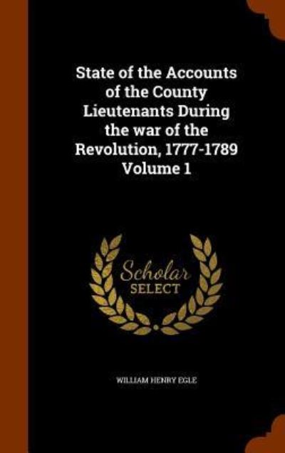 Cover for William Henry Egle · State of the Accounts of the County Lieutenants During the War of the Revolution, 1777-1789 Volume 1 (Inbunden Bok) (2015)