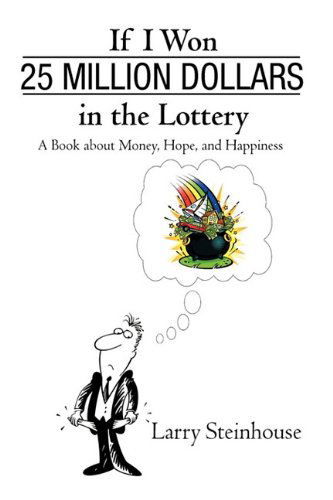 Cover for Larry Steinhouse · If I Won 25 Million Dollars in the Lottery: a Book About Money, Hope, and Happiness (Hardcover Book) (2010)