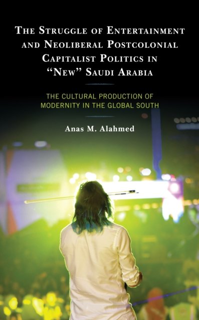 Cover for Anas M. Alahmed · The Struggle of Entertainment and Neoliberal Postcolonial Capitalist Politics in &quot;New&quot; Saudi Arabia: The Cultural Production of Modernity in the Global South (Hardcover Book) (2022)