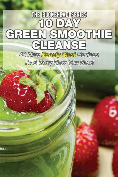 10 Day Green Smoothie Cleanse : 50 New Beauty Blast Recipes To A Sexy New You Now - The Blokehead - Bøker - Createspace Independent Publishing Platf - 9781505624748 - 18. desember 2014