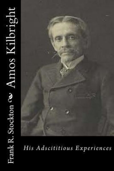 Amos Kilbright His Adscititious Experiences - Frank R. Stockton - Books - CreateSpace Independent Publishing Platf - 9781532932748 - April 27, 2016