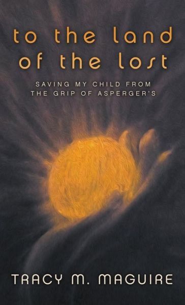 Cover for Tracy M Maguire · To the Land of the Lost: Saving My Child from the Grip of Asperger's (Hardcover Book) (2013)