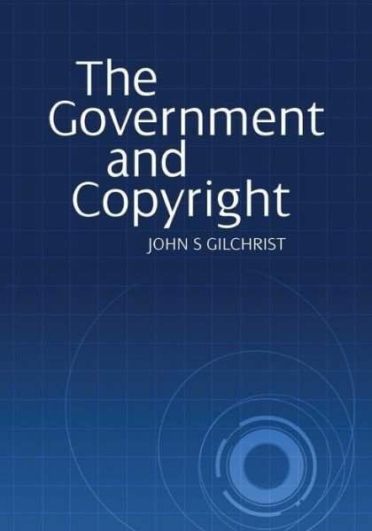 Cover for John S Gilchrist · The Government and Copyright: The Government as Proprietor, Preserver and User of Copyright Material Under the Copyright Act 1968 (Paperback Book) (2015)