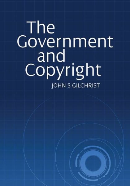 Cover for John S Gilchrist · The Government and Copyright: The Government as Proprietor, Preserver and User of Copyright Material Under the Copyright Act 1968 (Paperback Book) (2015)