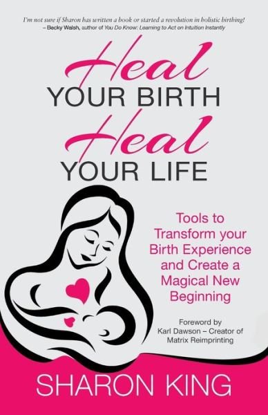 Heal Your Birth, Heal Your Life: Tools to Transform Your Birth Experience and Create a Magical New Beginning - Sharon King - Books - SilverWood Books Ltd - 9781781323748 - October 12, 2015