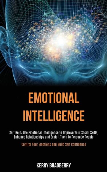 Cover for Kerry Bradberry · Self Help: Emotional Intelligence: Use Emotional Intelligence to Improve Your Social Skills, Enhance Relationships and Exploit Them to Persuade People (Control Your Emotions and Build Self Confidence) (Paperback Book) (2020)