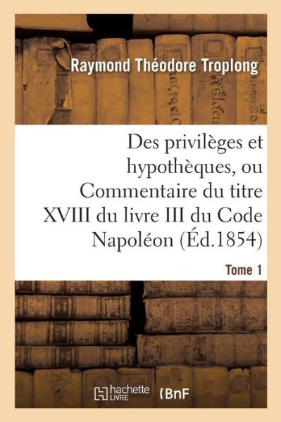 Cover for Raymond Théodore Troplong · Des Privileges Et Hypotheques, Ou Commentaire Du Titre XVIII Du Livre III Du Code Napoleon. Tome 1 (Taschenbuch) (2016)