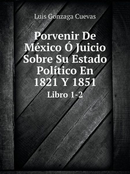 Cover for Luis Gonzaga Cuevas · Porvenir De México Ó Juicio Sobre Su Estado Político en 1821 Y 1851 Libro 1-2 (Paperback Book) [Spanish edition] (2014)