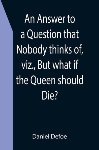 An Answer to a Question that Nobody thinks of, viz., But what if the Queen should Die? - Daniel Defoe - Bøger - Alpha Edition - 9789355399748 - 16. december 2021