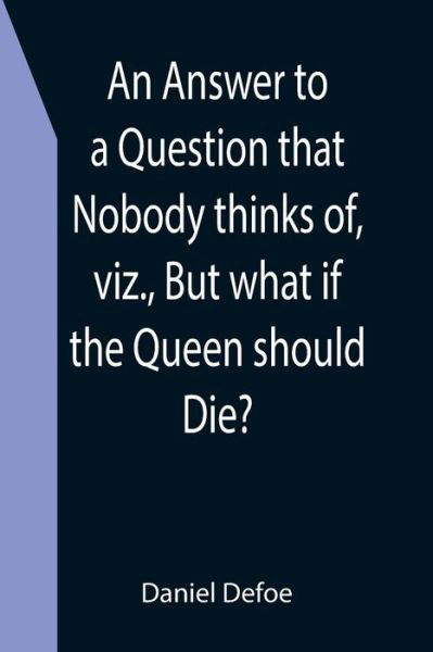 An Answer to a Question that Nobody thinks of, viz., But what if the Queen should Die? - Daniel Defoe - Boeken - Alpha Edition - 9789355399748 - 16 december 2021